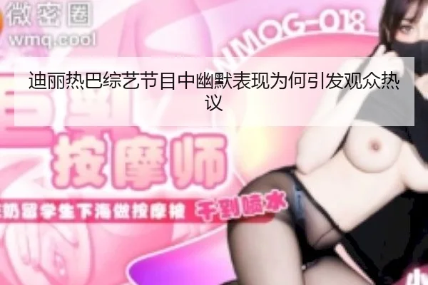 迪丽热巴综艺节目中幽默表现为何引发观众热议